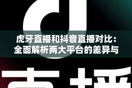 虎牙直播和抖音直播对比:全面解析两大平台的差异与选择指南 虎牙直播和抖音直播对比:全面解析两大平台的差异与选择指南