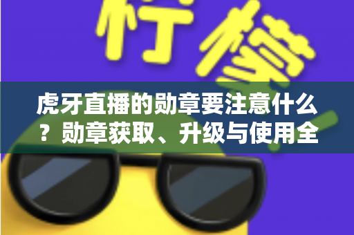 虎牙直播的勋章要注意什么？勋章获取、升级与使用全攻略，助你避坑又提升观播体验