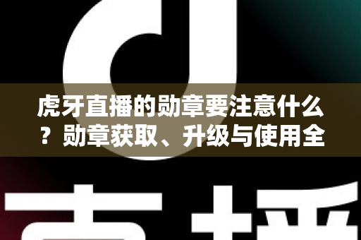 虎牙直播的勋章要注意什么？勋章获取、升级与使用全攻略，助你避坑又提升观播体验