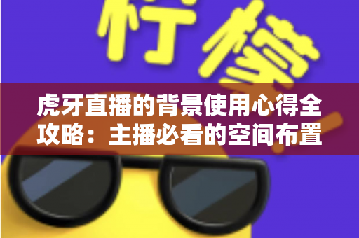 虎牙直播的背景使用心得全攻略:主播必看的空间布置、虚拟背景设置与实战经验详解 虎牙直播的背景使用心得全攻略:主播必看的空间布置、虚拟背景设置与实战经验详解