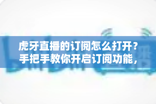 虎牙直播的订阅怎么打开?手把手教你开启订阅功能,精彩直播一步不错过 虎牙直播的订阅怎么打开?手把手教你开启订阅功能,精彩直播一步不错过