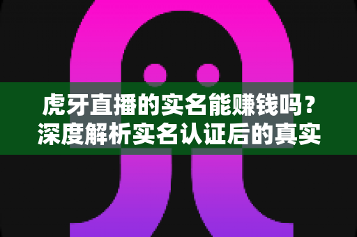虎牙直播的实名能赚钱吗?深度解析实名认证后的真实收益、赚钱方式与防骗指南 虎牙直播的实名能赚钱吗?深度解析实名认证后的真实收益、赚钱方式与防骗指南