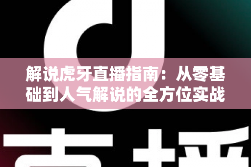 解说虎牙直播指南：从零基础到人气解说的全方位实战攻略