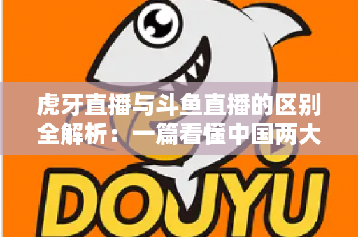 虎牙直播与斗鱼直播的区别全解析:一篇看懂中国两大游戏直播平台的深度对比指南 虎牙直播与斗鱼直播的区别全解析:一篇看懂中国两大游戏直播平台的深度对比指南