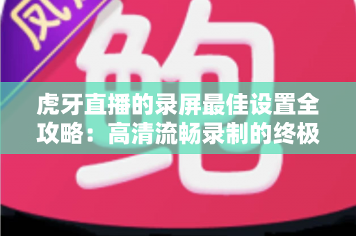 虎牙直播的录屏最佳设置全攻略:高清流畅录制的终极指南与实用技巧 虎牙直播的录屏最佳设置全攻略:高清流畅录制的终极指南与实用技巧