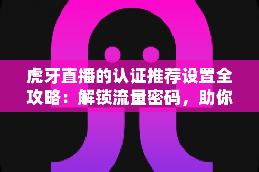 虎牙直播的认证推荐设置全攻略：解锁流量密码，助你快速成长为高人气主播