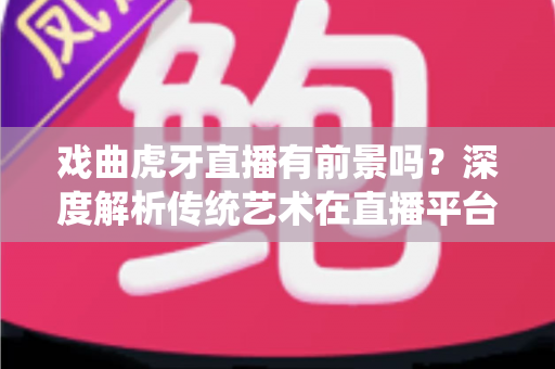 戏曲虎牙直播有前景吗?深度解析传统艺术在直播平台的新机遇与突围之路 戏曲虎牙直播有前景吗?深度解析传统艺术在直播平台的新机遇与突围之路