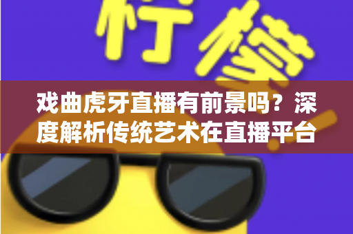 戏曲虎牙直播有前景吗?深度解析传统艺术在直播平台的新机遇与突围之路 戏曲虎牙直播有前景吗?深度解析传统艺术在直播平台的新机遇与突围之路