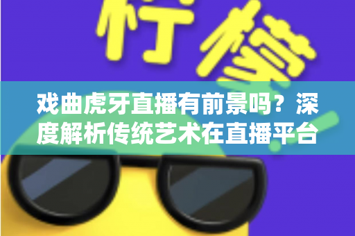 戏曲虎牙直播有前景吗?深度解析传统艺术在直播平台的新机遇与突围之路 戏曲虎牙直播有前景吗?深度解析传统艺术在直播平台的新机遇与突围之路