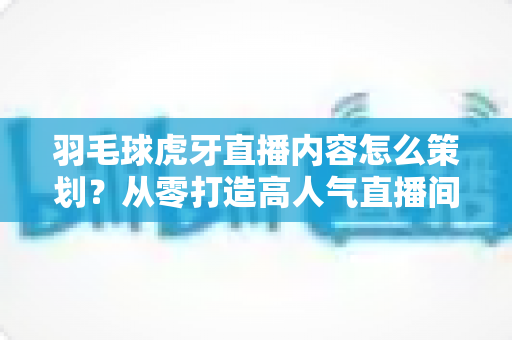 羽毛球虎牙直播内容怎么策划?从零打造高人气直播间的全流程实战指南 羽毛球虎牙直播内容怎么策划?从零打造高人气直播间的全流程实战指南