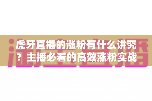 虎牙直播的涨粉有什么讲究?主播必看的高效涨粉实战攻略 虎牙直播的涨粉有什么讲究?主播必看的高效涨粉实战攻略