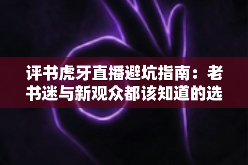 评书虎牙直播避坑指南:老书迷与新观众都该知道的选房刷礼物实用攻略 评书虎牙直播避坑指南:老书迷与新观众都该知道的选房刷礼物实用攻略