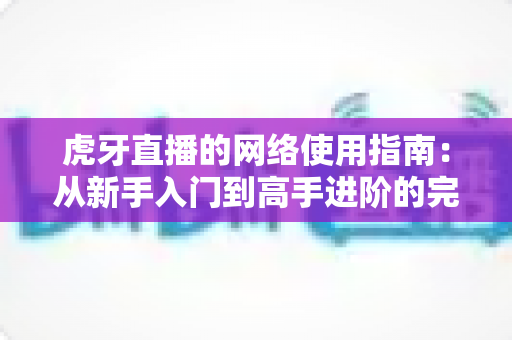 虎牙直播的网络使用指南:从新手入门到高手进阶的完整攻略 虎牙直播的网络使用指南:从新手入门到高手进阶的完整攻略