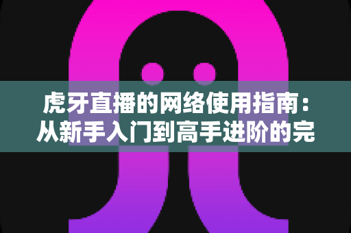 虎牙直播的网络使用指南:从新手入门到高手进阶的完整攻略 虎牙直播的网络使用指南:从新手入门到高手进阶的完整攻略