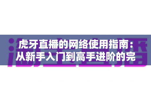 虎牙直播的网络使用指南:从新手入门到高手进阶的完整攻略 虎牙直播的网络使用指南:从新手入门到高手进阶的完整攻略