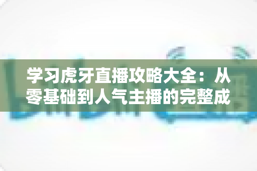 学习虎牙直播攻略大全：从零基础到人气主播的完整成长指南