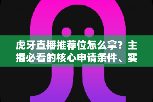 虎牙直播推荐位怎么拿?主播必看的核心申请条件、实战技巧与流量提升全攻略 虎牙直播推荐位怎么拿?主播必看的核心申请条件、实战技巧与流量提升全攻略