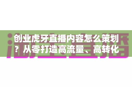 创业虎牙直播内容怎么策划?从零打造高流量、高转化直播间的实战指南 创业虎牙直播内容怎么策划?从零打造高流量、高转化直播间的实战指南