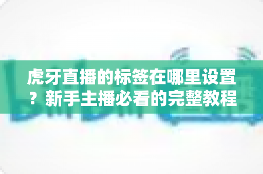 虎牙直播的标签在哪里设置?新手主播必看的完整教程与实操技巧 虎牙直播的标签在哪里设置?新手主播必看的完整教程与实操技巧