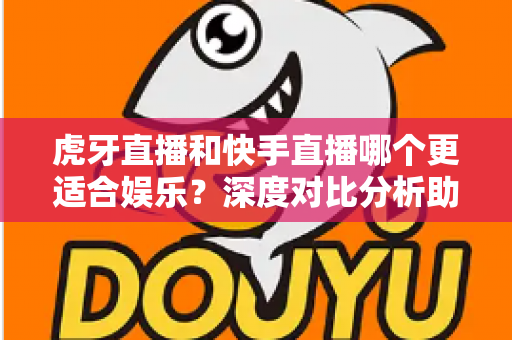 虎牙直播和快手直播哪个更适合娱乐?深度对比分析助你找到最佳选择 虎牙直播和快手直播哪个更适合娱乐?深度对比分析助你找到最佳选择