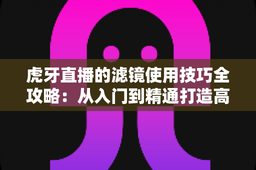 虎牙直播的滤镜使用技巧全攻略：从入门到精通打造高质量直播画面