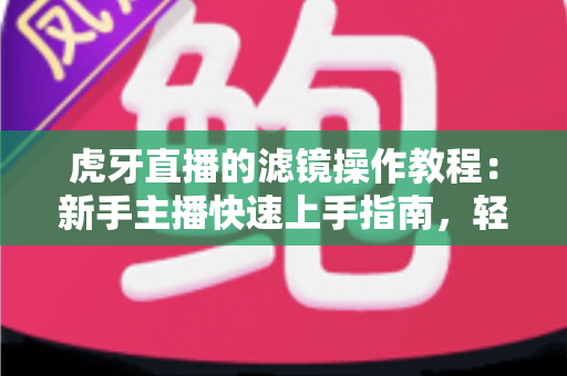 虎牙直播的滤镜操作教程:新手主播快速上手指南,轻松打造高颜值直播画面 虎牙直播的滤镜操作教程:新手主播快速上手指南,轻松打造高颜值直播画面
