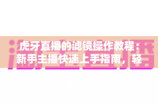 虎牙直播的滤镜操作教程:新手主播快速上手指南,轻松打造高颜值直播画面 虎牙直播的滤镜操作教程:新手主播快速上手指南,轻松打造高颜值直播画面