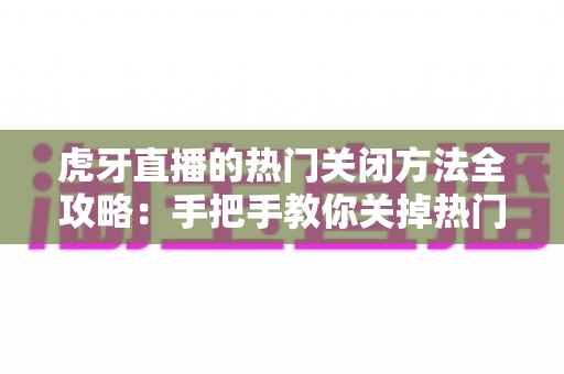 虎牙直播的热门关闭方法全攻略:手把手教你关掉热门推荐,还原清爽专注的直播观看体验 虎牙直播的热门关闭方法全攻略:手把手教你关掉热门推荐,还原清爽专注的直播观看体验