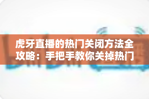 虎牙直播的热门关闭方法全攻略：手把手教你关掉热门推荐，还原清爽专注的直播观看体验