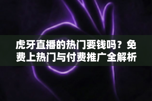 虎牙直播的热门要钱吗?免费上热门与付费推广全解析 虎牙直播的热门要钱吗?免费上热门与付费推广全解析