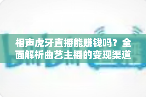 相声虎牙直播能赚钱吗?全面解析曲艺主播的变现渠道与收入真相 相声虎牙直播能赚钱吗?全面解析曲艺主播的变现渠道与收入真相