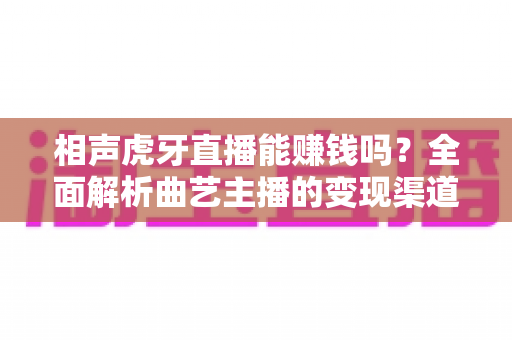 相声虎牙直播能赚钱吗?全面解析曲艺主播的变现渠道与收入真相 相声虎牙直播能赚钱吗?全面解析曲艺主播的变现渠道与收入真相