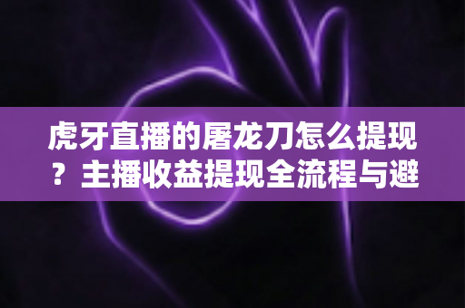 虎牙直播的屠龙刀怎么提现?主播收益提现全流程与避坑指南 虎牙直播的屠龙刀怎么提现?主播收益提现全流程与避坑指南