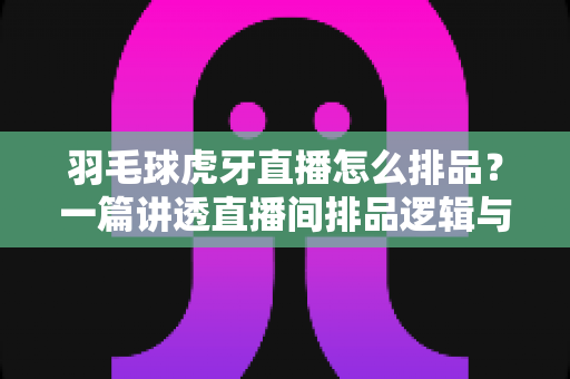 羽毛球虎牙直播怎么排品?一篇讲透直播间排品逻辑与实操技巧 羽毛球虎牙直播怎么排品?一篇讲透直播间排品逻辑与实操技巧