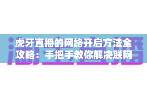 虎牙直播的网络开启方法全攻略:手把手教你解决联网问题,畅享高清直播新体验 虎牙直播的网络开启方法全攻略:手把手教你解决联网问题,畅享高清直播新体验