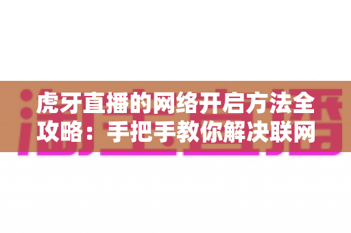 虎牙直播的网络开启方法全攻略:手把手教你解决联网问题,畅享高清直播新体验 虎牙直播的网络开启方法全攻略:手把手教你解决联网问题,畅享高清直播新体验