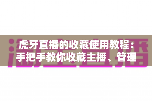 虎牙直播的收藏使用教程:手把手教你收藏主播、管理内容,追播追剧不迷路 虎牙直播的收藏使用教程:手把手教你收藏主播、管理内容,追播追剧不迷路