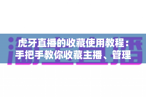 虎牙直播的收藏使用教程:手把手教你收藏主播、管理内容,追播追剧不迷路 虎牙直播的收藏使用教程:手把手教你收藏主播、管理内容,追播追剧不迷路