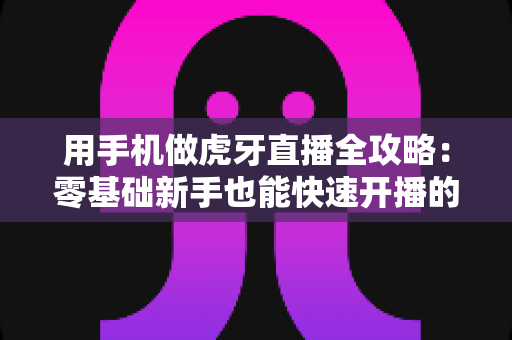 用手机做虎牙直播全攻略:零基础新手也能快速开播的实用指南 用手机做虎牙直播全攻略:零基础新手也能快速开播的实用指南