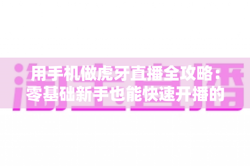 用手机做虎牙直播全攻略:零基础新手也能快速开播的实用指南 用手机做虎牙直播全攻略:零基础新手也能快速开播的实用指南