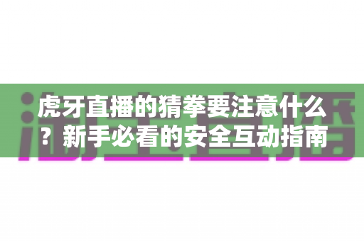 虎牙直播的猜拳要注意什么?新手必看的安全互动指南与理性参与技巧 虎牙直播的猜拳要注意什么?新手必看的安全互动指南与理性参与技巧