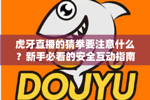 虎牙直播的猜拳要注意什么？新手必看的安全互动指南与理性参与技巧