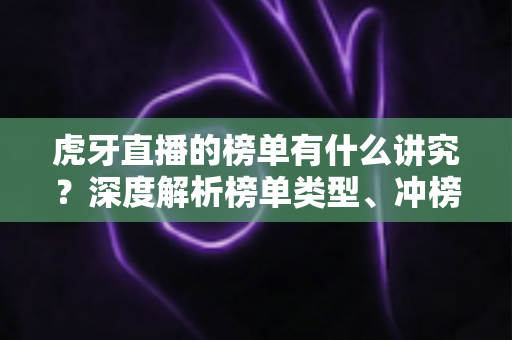 虎牙直播的榜单有什么讲究？深度解析榜单类型、冲榜门道与理性围观指南