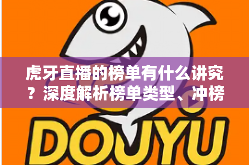 虎牙直播的榜单有什么讲究？深度解析榜单类型、冲榜门道与理性围观指南