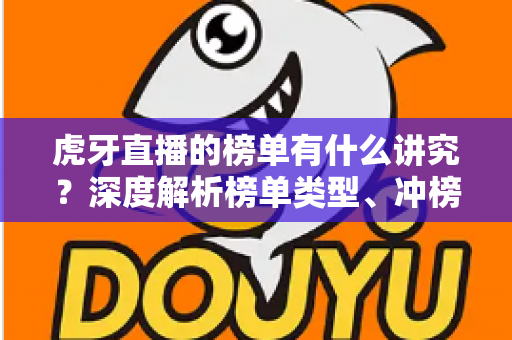 虎牙直播的榜单有什么讲究？深度解析榜单类型、冲榜门道与理性围观指南