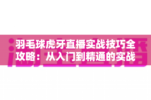 羽毛球虎牙直播实战技巧全攻略：从入门到精通的实战进阶指南