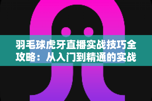羽毛球虎牙直播实战技巧全攻略：从入门到精通的实战进阶指南