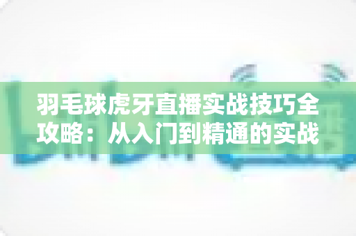 羽毛球虎牙直播实战技巧全攻略：从入门到精通的实战进阶指南