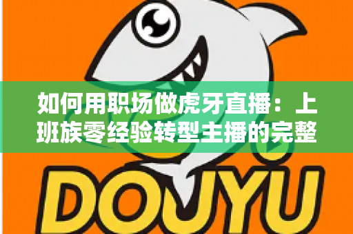 如何用职场做虎牙直播：上班族零经验转型主播的完整实战指南与变现攻略
