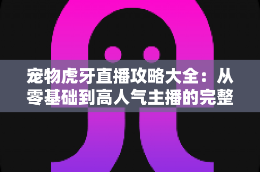 宠物虎牙直播攻略大全：从零基础到高人气主播的完整实战指南